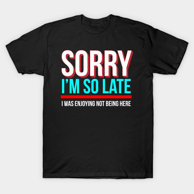 Sorry I'm So Late I Was Enjoying Not Being Here T-Shirt by Brobocop